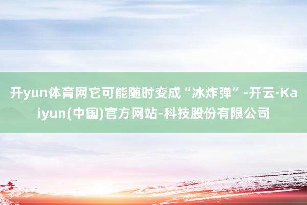 开yun体育网它可能随时变成“冰炸弹”-开云·Kaiyun(中国)官方网站-科技股份有限公司