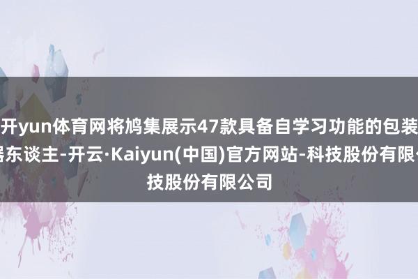 开yun体育网将鸠集展示47款具备自学习功能的包装机器东谈主-开云·Kaiyun(中国)官方网站-科技股份有限公司