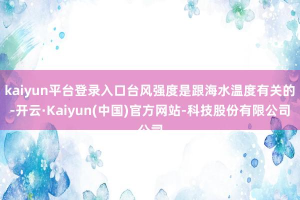 kaiyun平台登录入口台风强度是跟海水温度有关的-开云·Kaiyun(中国)官方网站-科技股份有限公司