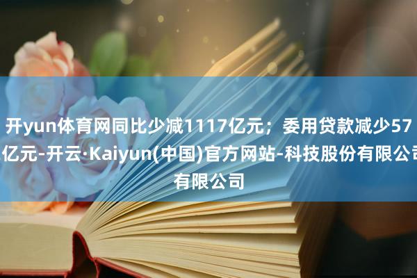 开yun体育网同比少减1117亿元；委用贷款减少572亿元-开云·Kaiyun(中国)官方网站-科技股份有限公司