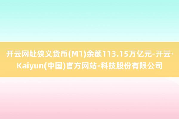 开云网址狭义货币(M1)余额113.15万亿元-开云·Kaiyun(中国)官方网站-科技股份有限公司