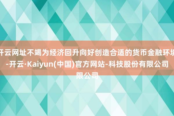 开云网址不竭为经济回升向好创造合适的货币金融环境-开云·Kaiyun(中国)官方网站-科技股份有限公司