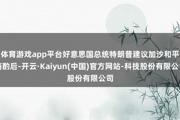 体育游戏app平台好意思国总统特朗普建议加沙和平商酌后-开云·Kaiyun(中国)官方网站-科技股份有限公司