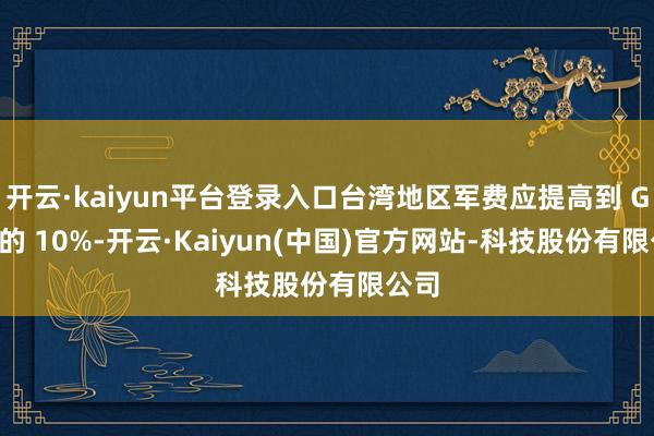 开云·kaiyun平台登录入口台湾地区军费应提高到 GDP 的 10%-开云·Kaiyun(中国)官方网站-科技股份有限公司