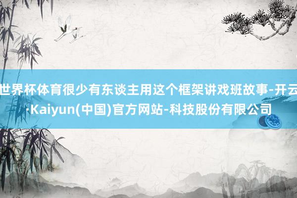 世界杯体育很少有东谈主用这个框架讲戏班故事-开云·Kaiyun(中国)官方网站-科技股份有限公司