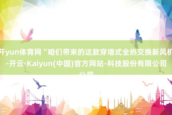 开yun体育网“咱们带来的这款穿墙式全热交换新风机-开云·Kaiyun(中国)官方网站-科技股份有限公司