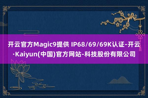 开云官方Magic9提供 IP68/69/69K认证-开云·Kaiyun(中国)官方网站-科技股份有限公司