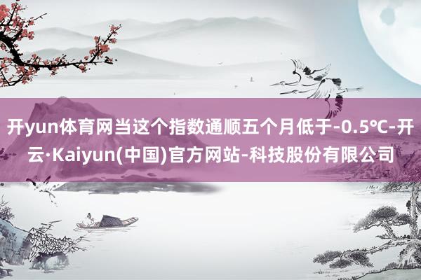开yun体育网当这个指数通顺五个月低于-0.5℃-开云·Kaiyun(中国)官方网站-科技股份有限公司