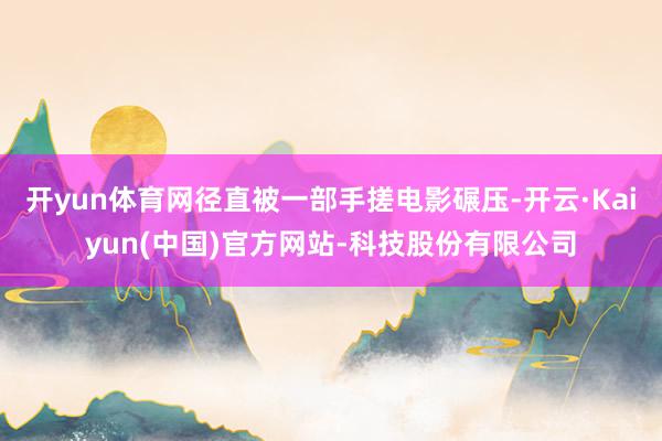 开yun体育网径直被一部手搓电影碾压-开云·Kaiyun(中国)官方网站-科技股份有限公司