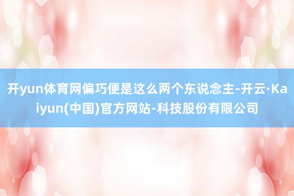 开yun体育网偏巧便是这么两个东说念主-开云·Kaiyun(中国)官方网站-科技股份有限公司