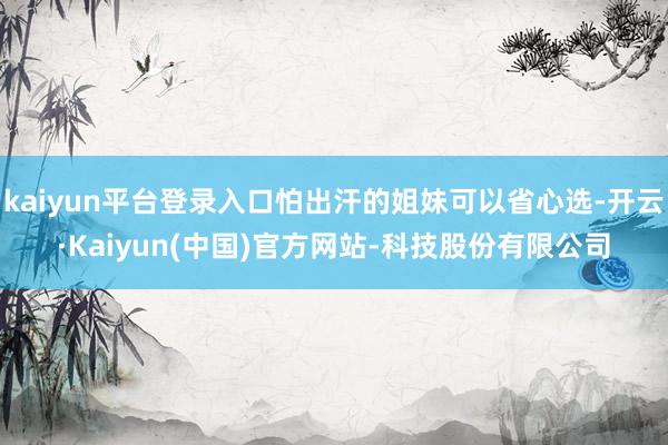kaiyun平台登录入口怕出汗的姐妹可以省心选-开云·Kaiyun(中国)官方网站-科技股份有限公司