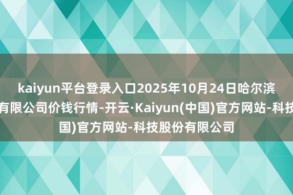 kaiyun平台登录入口2025年10月24日哈尔滨哈达农副居品有限公司价钱行情-开云·Kaiyun(中国)官方网站-科技股份有限公司