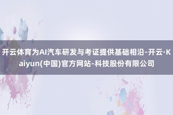 开云体育为AI汽车研发与考证提供基础相沿-开云·Kaiyun(中国)官方网站-科技股份有限公司