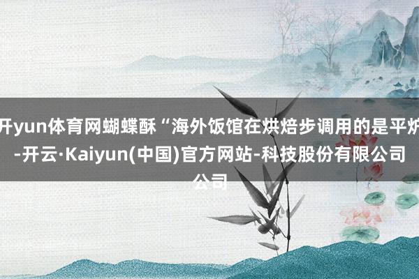 开yun体育网蝴蝶酥“海外饭馆在烘焙步调用的是平炉-开云·Kaiyun(中国)官方网站-科技股份有限公司