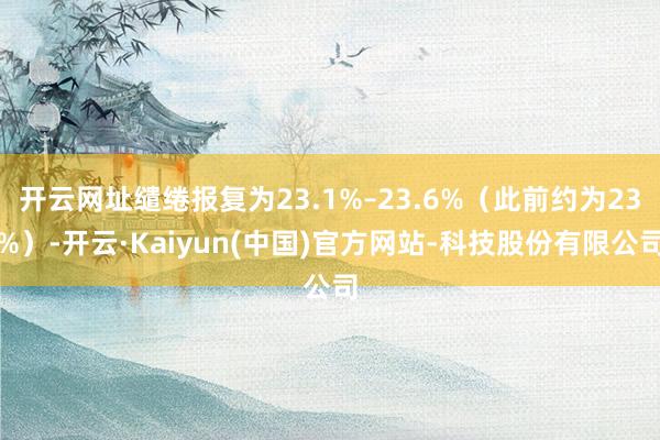 开云网址缱绻报复为23.1%–23.6%（此前约为23%）-开云·Kaiyun(中国)官方网站-科技股份有限公司