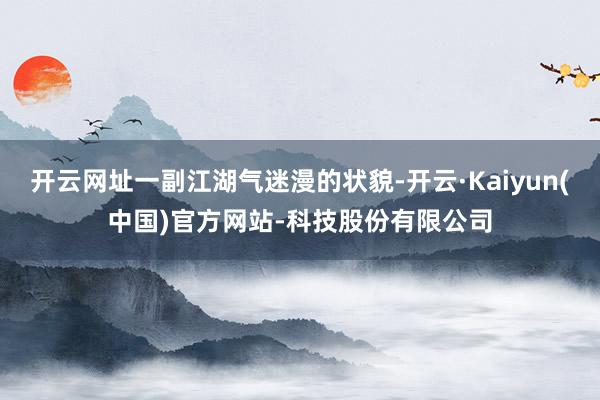 开云网址一副江湖气迷漫的状貌-开云·Kaiyun(中国)官方网站-科技股份有限公司