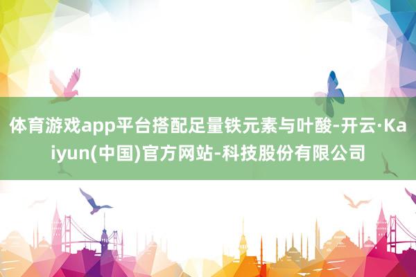 体育游戏app平台搭配足量铁元素与叶酸-开云·Kaiyun(中国)官方网站-科技股份有限公司