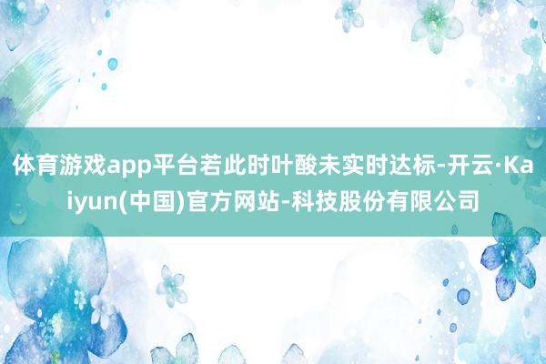 体育游戏app平台若此时叶酸未实时达标-开云·Kaiyun(中国)官方网站-科技股份有限公司