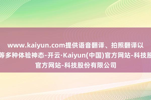 www.kaiyun.com提供语音翻译、拍照翻译以及离线翻译等多种体验神态-开云·Kaiyun(中国)官方网站-科技股份有限公司