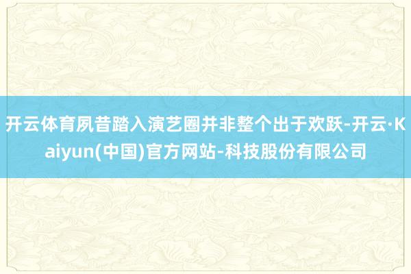 开云体育夙昔踏入演艺圈并非整个出于欢跃-开云·Kaiyun(中国)官方网站-科技股份有限公司