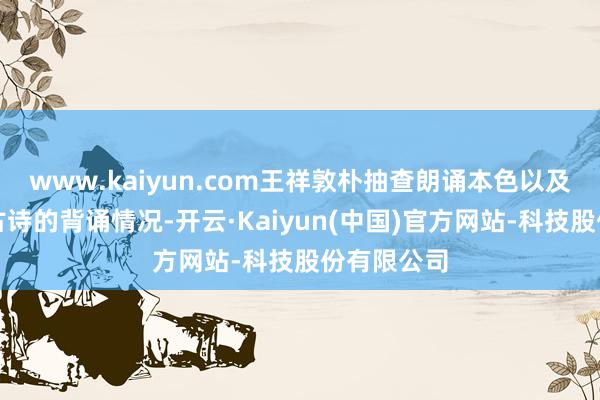 www.kaiyun.com王祥敦朴抽查朗诵本色以及上周两首古诗的背诵情况-开云·Kaiyun(中国)官方网站-科技股份有限公司