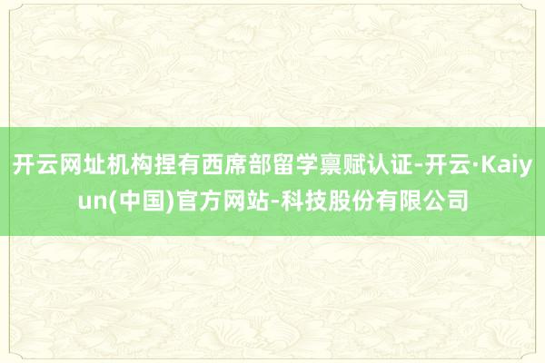 开云网址机构捏有西席部留学禀赋认证-开云·Kaiyun(中国)官方网站-科技股份有限公司