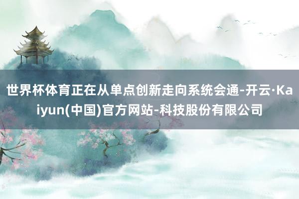 世界杯体育正在从单点创新走向系统会通-开云·Kaiyun(中国)官方网站-科技股份有限公司