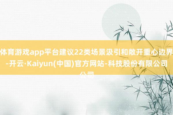 体育游戏app平台建议22类场景汲引和敞开重心边界-开云·Kaiyun(中国)官方网站-科技股份有限公司