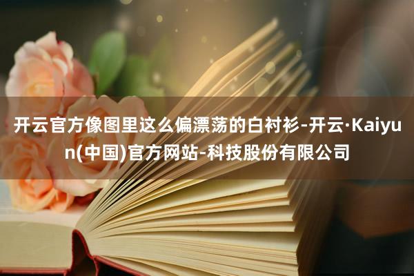 开云官方像图里这么偏漂荡的白衬衫-开云·Kaiyun(中国)官方网站-科技股份有限公司