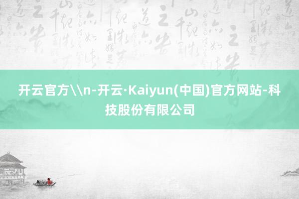 开云官方\n-开云·Kaiyun(中国)官方网站-科技股份有限公司
