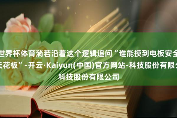 世界杯体育淌若沿着这个逻辑追问“谁能摸到电板安全的天花板”-开云·Kaiyun(中国)官方网站-科技股份有限公司
