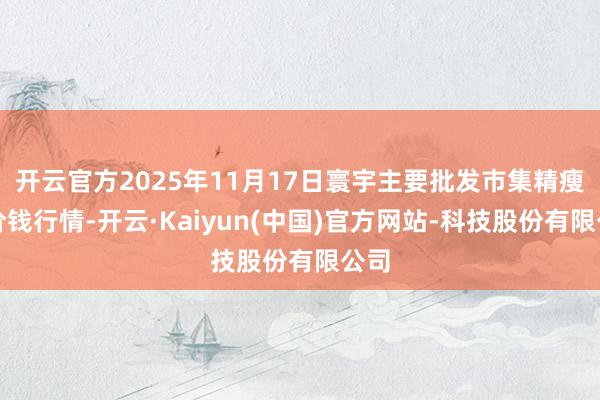 开云官方2025年11月17日寰宇主要批发市集精瘦肉价钱行情-开云·Kaiyun(中国)官方网站-科技股份有限公司