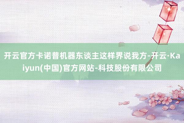 开云官方卡诺普机器东谈主这样界说我方-开云·Kaiyun(中国)官方网站-科技股份有限公司