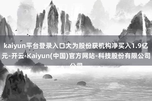 kaiyun平台登录入口大为股份获机构净买入1.9亿元-开云·Kaiyun(中国)官方网站-科技股份有限公司