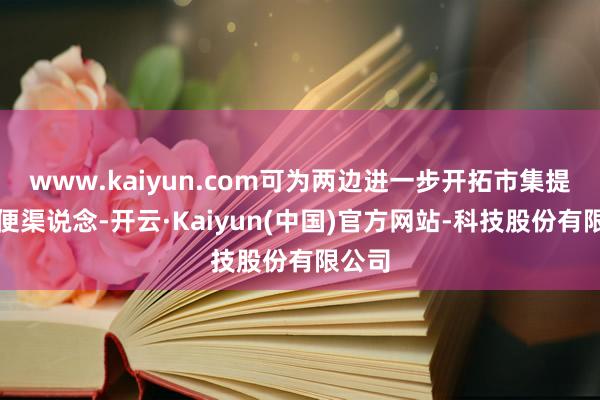 www.kaiyun.com可为两边进一步开拓市集提供方便渠说念-开云·Kaiyun(中国)官方网站-科技股份有限公司
