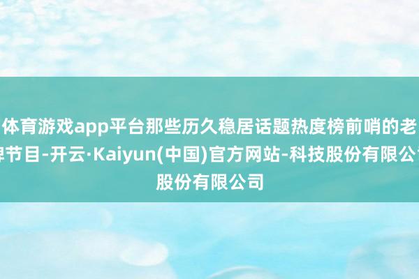 体育游戏app平台那些历久稳居话题热度榜前哨的老牌节目-开云·Kaiyun(中国)官方网站-科技股份有限公司
