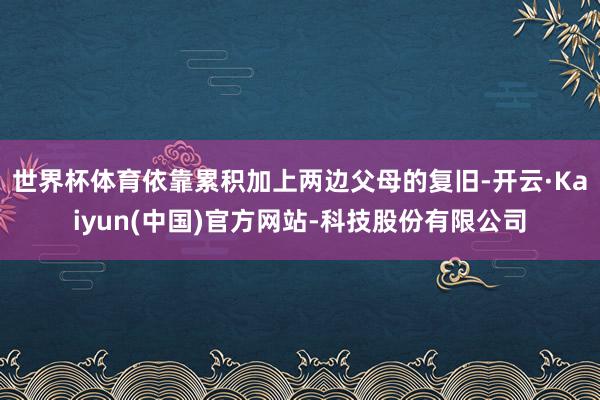 世界杯体育依靠累积加上两边父母的复旧-开云·Kaiyun(中国)官方网站-科技股份有限公司