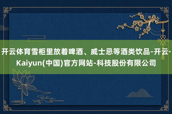开云体育雪柜里放着啤酒、威士忌等酒类饮品-开云·Kaiyun(中国)官方网站-科技股份有限公司
