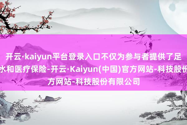 开云·kaiyun平台登录入口不仅为参与者提供了足够的饮用水和医疗保险-开云·Kaiyun(中国)官方网站-科技股份有限公司