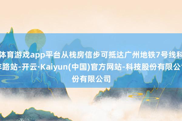 体育游戏app平台从栈房信步可抵达广州地铁7号线科丰路站-开云·Kaiyun(中国)官方网站-科技股份有限公司