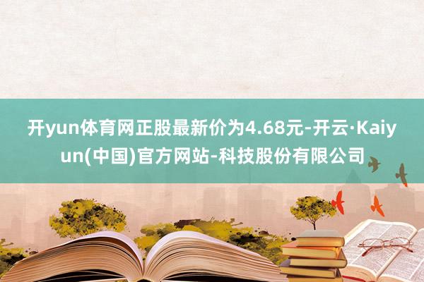 开yun体育网正股最新价为4.68元-开云·Kaiyun(中国)官方网站-科技股份有限公司