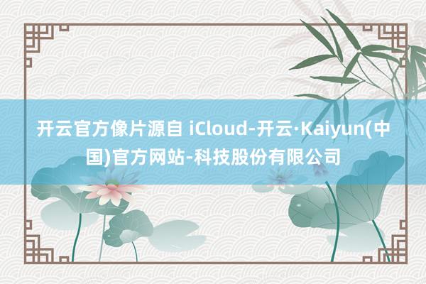 开云官方像片源自 iCloud-开云·Kaiyun(中国)官方网站-科技股份有限公司