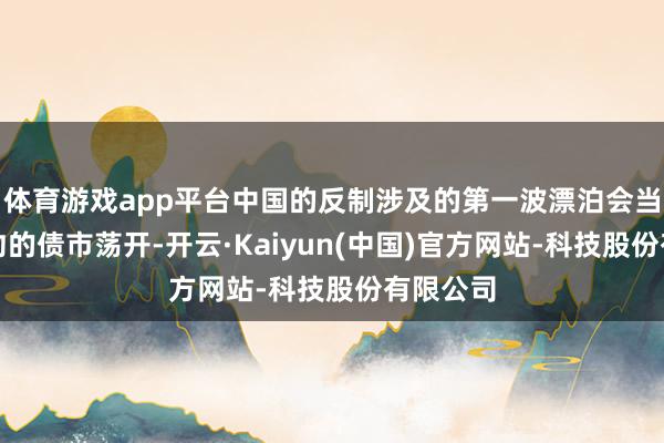 体育游戏app平台中国的反制涉及的第一波漂泊会当先在纽约的债市荡开-开云·Kaiyun(中国)官方网站-科技股份有限公司