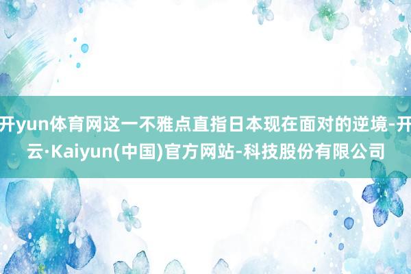 开yun体育网这一不雅点直指日本现在面对的逆境-开云·Kaiyun(中国)官方网站-科技股份有限公司