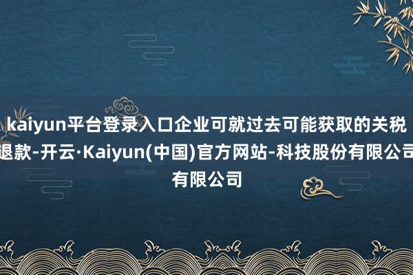 kaiyun平台登录入口企业可就过去可能获取的关税退款-开云·Kaiyun(中国)官方网站-科技股份有限公司