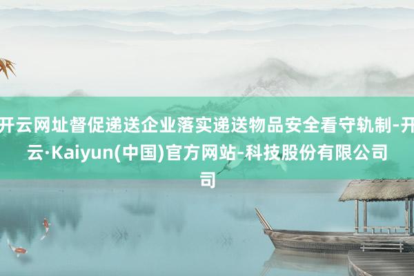 开云网址督促递送企业落实递送物品安全看守轨制-开云·Kaiyun(中国)官方网站-科技股份有限公司