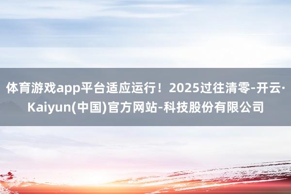 体育游戏app平台适应运行！2025过往清零-开云·Kaiyun(中国)官方网站-科技股份有限公司