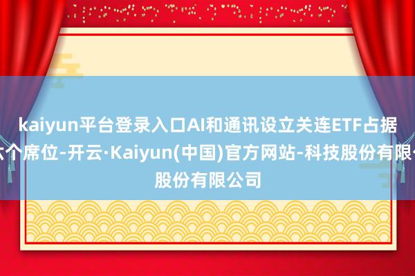kaiyun平台登录入口AI和通讯设立关连ETF占据了六个席位-开云·Kaiyun(中国)官方网站-科技股份有限公司