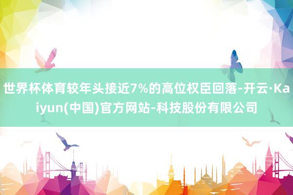 世界杯体育较年头接近7%的高位权臣回落-开云·Kaiyun(中国)官方网站-科技股份有限公司