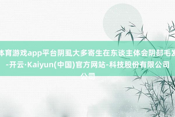 体育游戏app平台阴虱大多寄生在东谈主体会阴部毛发-开云·Kaiyun(中国)官方网站-科技股份有限公司